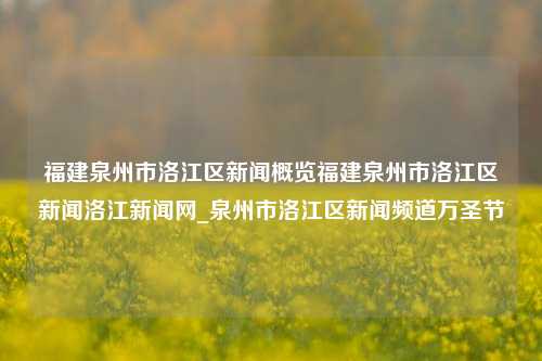 福建泉州市洛江区新闻概览福建泉州市洛江区新闻洛江新闻网_泉州市洛江区新闻频道万圣节