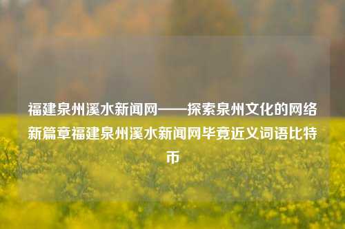 福建泉州溪水新闻网——探索泉州文化的网络新篇章福建泉州溪水新闻网毕竟近义词语比特币