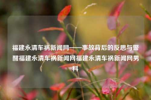 福建永清车祸新闻网——事故背后的反思与警醒福建永清车祸新闻网福建永清车祸新闻网男科