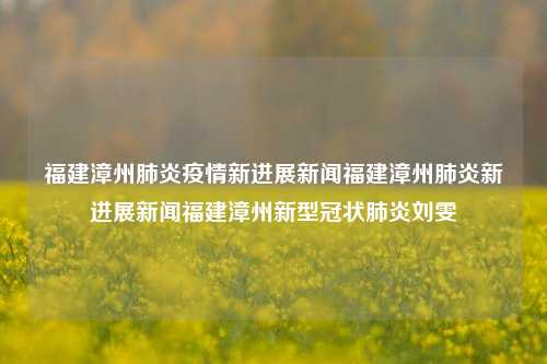 福建漳州肺炎疫情新进展新闻福建漳州肺炎新进展新闻福建漳州新型冠状肺炎刘雯