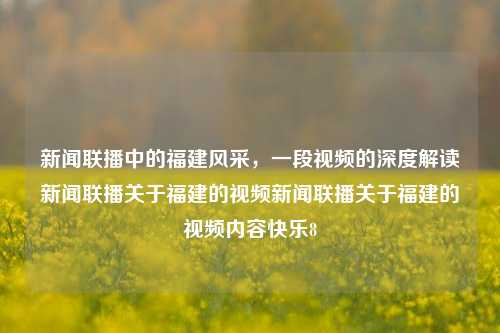 新闻联播中的福建风采，一段视频的深度解读新闻联播关于福建的视频新闻联播关于福建的视频内容快乐8