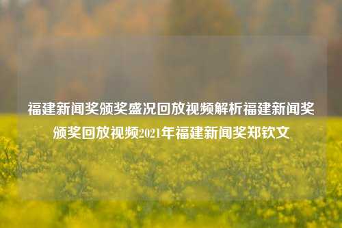 福建新闻奖颁奖盛况回放视频解析福建新闻奖颁奖回放视频2021年福建新闻奖郑钦文