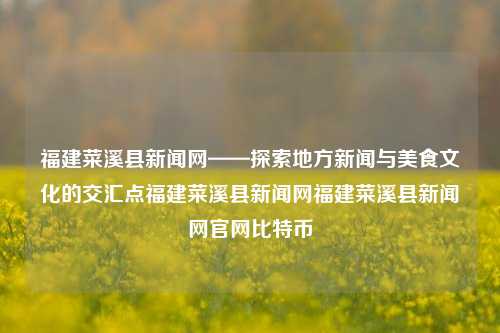 福建菜溪县新闻网——探索地方新闻与美食文化的交汇点福建菜溪县新闻网福建菜溪县新闻网官网比特币