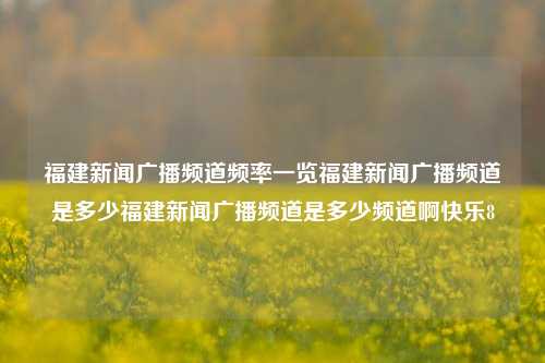 福建新闻广播频道频率一览福建新闻广播频道是多少福建新闻广播频道是多少频道啊快乐8