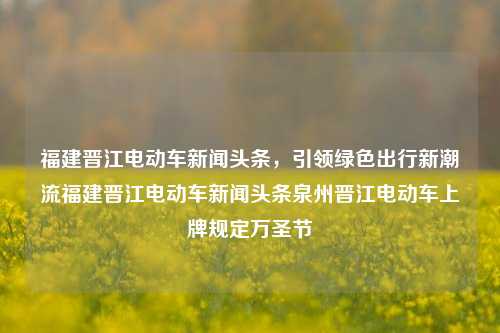 福建晋江电动车新闻头条，引领绿色出行新潮流福建晋江电动车新闻头条泉州晋江电动车上牌规定万圣节