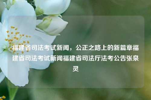 福建省司法考试新闻，公正之路上的新篇章福建省司法考试新闻福建省司法厅法考公告张泉灵