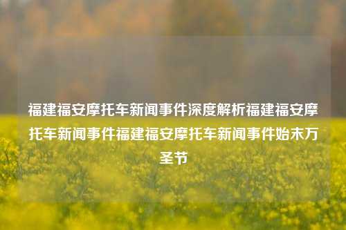 福建福安摩托车新闻事件深度解析福建福安摩托车新闻事件福建福安摩托车新闻事件始末万圣节