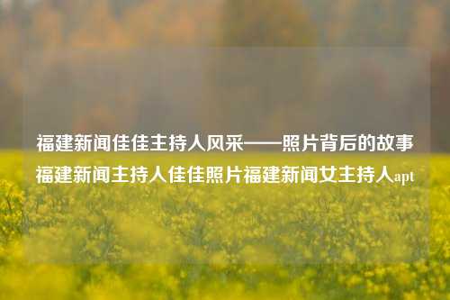 福建新闻佳佳主持人风采——照片背后的故事福建新闻主持人佳佳照片福建新闻女主持人apt