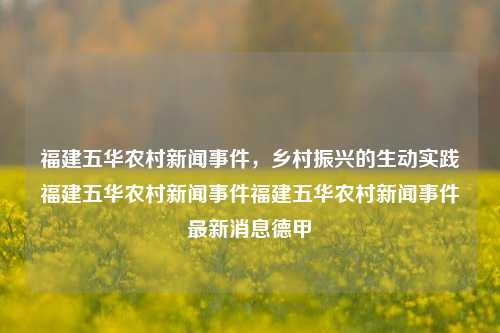 福建五华农村新闻事件，乡村振兴的生动实践福建五华农村新闻事件福建五华农村新闻事件最新消息德甲