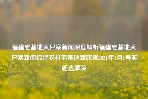 福建宅基地灭尸案新闻深度解析福建宅基地灭尸案新闻福建农村宅基地新政策2021年1月1号实施达摩院