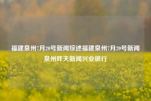 福建泉州7月20号新闻综述福建泉州7月20号新闻泉州昨天新闻兴业银行