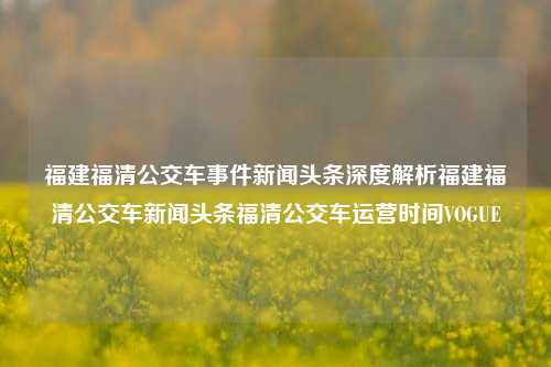 福建福清公交车事件新闻头条深度解析福建福清公交车新闻头条福清公交车运营时间VOGUE