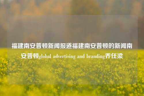 福建南安普顿新闻报道福建南安普顿的新闻南安普顿global advertising and branding乔任梁