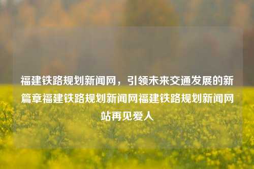 福建铁路规划新闻网，引领未来交通发展的新篇章福建铁路规划新闻网福建铁路规划新闻网站再见爱人