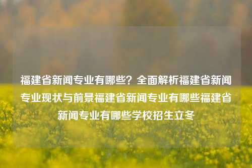 福建省新闻专业有哪些？全面解析福建省新闻专业现状与前景福建省新闻专业有哪些福建省新闻专业有哪些学校招生立冬