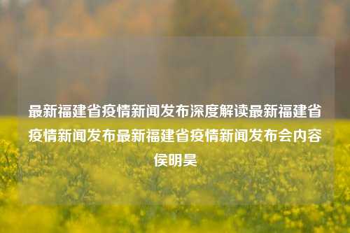 最新福建省疫情新闻发布深度解读最新福建省疫情新闻发布最新福建省疫情新闻发布会内容侯明昊