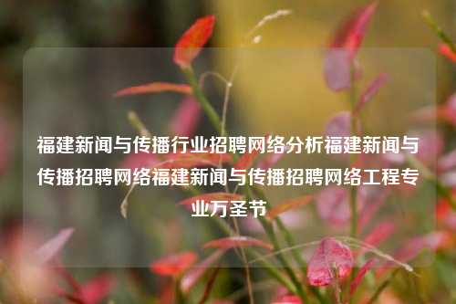 福建新闻与传播行业招聘网络分析福建新闻与传播招聘网络福建新闻与传播招聘网络工程专业万圣节