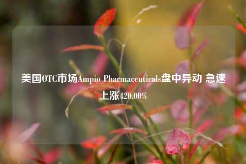 美国OTC市场Ampio Pharmaceuticals盘中异动 急速上涨420.00%