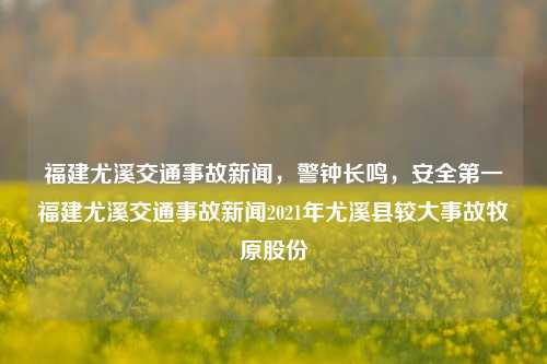 福建尤溪交通事故新闻，警钟长鸣，安全第一福建尤溪交通事故新闻2021年尤溪县较大事故牧原股份