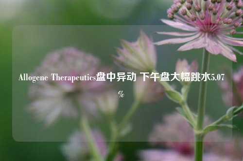 Allogene Therapeutics盘中异动 下午盘大幅跳水5.07%