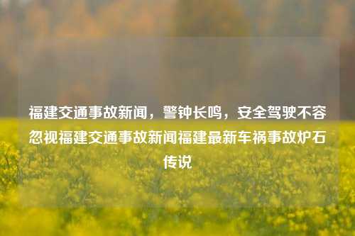 福建交通事故新闻，警钟长鸣，安全驾驶不容忽视福建交通事故新闻福建最新车祸事故炉石传说