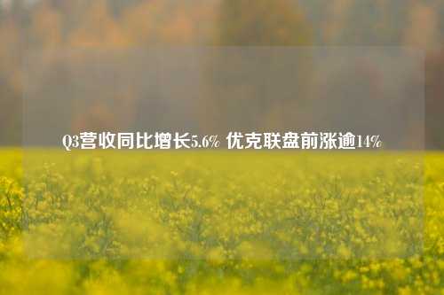 Q3营收同比增长5.6% 优克联盘前涨逾14%