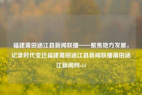 福建莆田涵江县新闻联播——聚焦地方发展，记录时代变迁福建莆田涵江县新闻联播莆田涵江新闻网s14