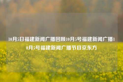 10月5日福建新闻广播回顾10月5号福建新闻广播10月5号福建新闻广播节目京东方