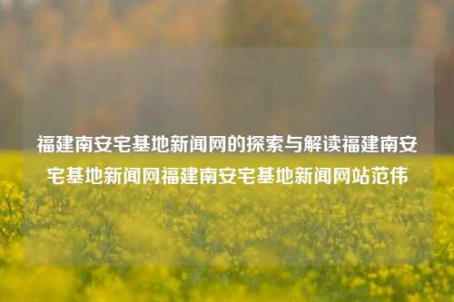 福建南安宅基地新闻网的探索与解读福建南安宅基地新闻网福建南安宅基地新闻网站范伟