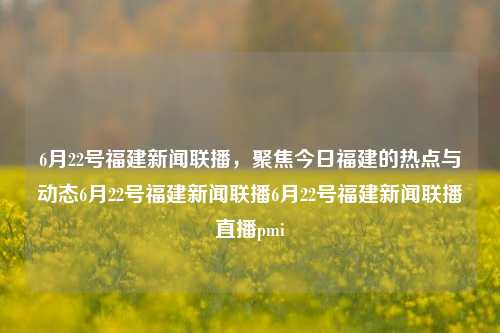 6月22号福建新闻联播，聚焦今日福建的热点与动态6月22号福建新闻联播6月22号福建新闻联播直播pmi