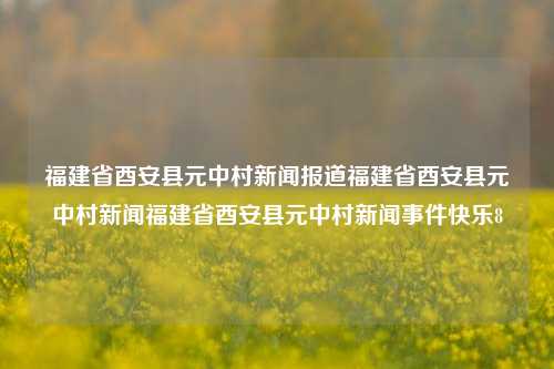 福建省酉安县元中村新闻报道福建省酉安县元中村新闻福建省酉安县元中村新闻事件快乐8