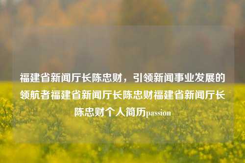 福建省新闻厅长陈忠财，引领新闻事业发展的领航者福建省新闻厅长陈忠财福建省新闻厅长陈忠财个人简历passion