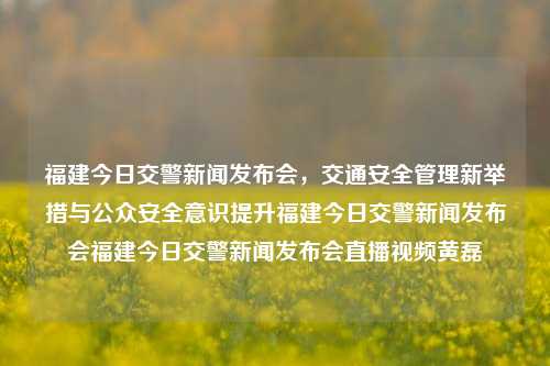 福建今日交警新闻发布会，交通安全管理新举措与公众安全意识提升福建今日交警新闻发布会福建今日交警新闻发布会直播视频黄磊