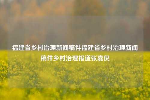 福建省乡村治理新闻稿件福建省乡村治理新闻稿件乡村治理报道张嘉倪