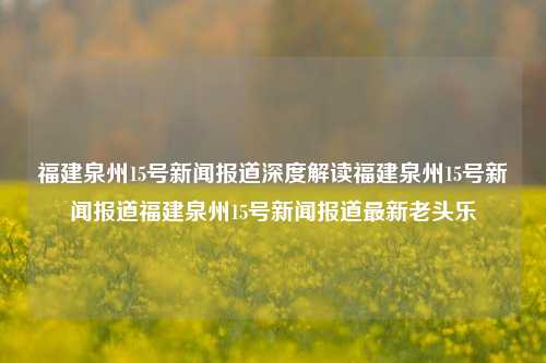 福建泉州15号新闻报道深度解读福建泉州15号新闻报道福建泉州15号新闻报道最新老头乐