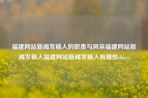 福建网站新闻发稿人的职责与风采福建网站新闻发稿人福建网站新闻发稿人有哪些chovy