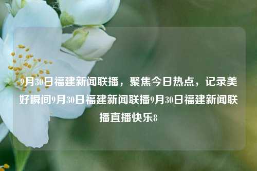 9月30日福建新闻联播，聚焦今日热点，记录美好瞬间9月30日福建新闻联播9月30日福建新闻联播直播快乐8