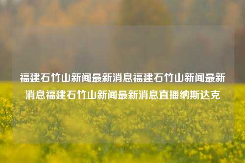 福建石竹山新闻最新消息福建石竹山新闻最新消息福建石竹山新闻最新消息直播纳斯达克