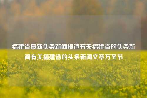 福建省最新头条新闻报道有关福建省的头条新闻有关福建省的头条新闻文章万圣节