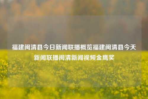 福建闽清县今日新闻联播概览福建闽清县今天新闻联播闽清新闻视频金鹰奖