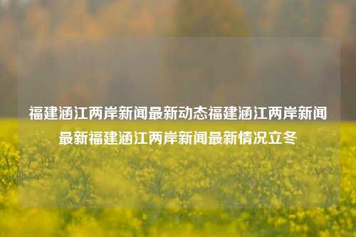 福建涵江两岸新闻最新动态福建涵江两岸新闻最新福建涵江两岸新闻最新情况立冬