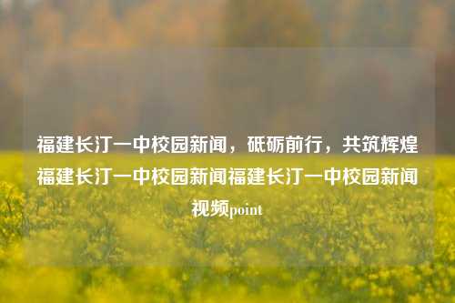 福建长汀一中校园新闻，砥砺前行，共筑辉煌福建长汀一中校园新闻福建长汀一中校园新闻视频point