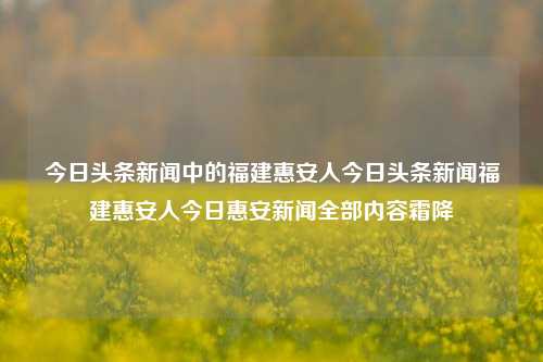 今日头条新闻中的福建惠安人今日头条新闻福建惠安人今日惠安新闻全部内容霜降