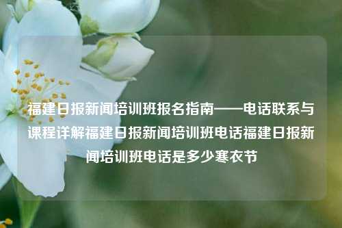 福建日报新闻培训班报名指南——电话联系与课程详解福建日报新闻培训班电话福建日报新闻培训班电话是多少寒衣节