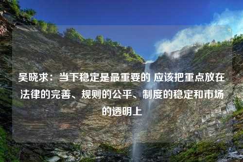 吴晓求：当下稳定是最重要的 应该把重点放在法律的完善、规则的公平、制度的稳定和市场的透明上