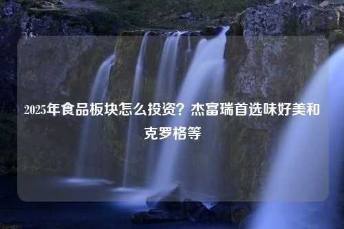 2025年食品板块怎么投资？杰富瑞首选味好美和克罗格等