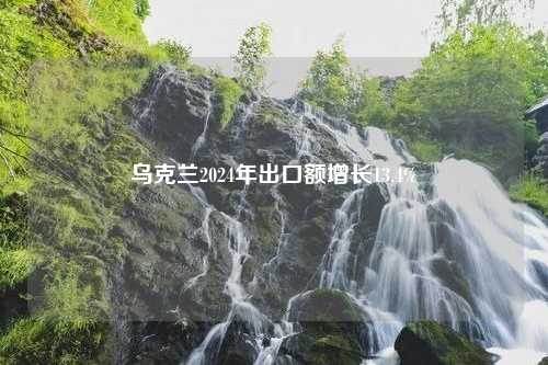 乌克兰2024年出口额增长13.4%