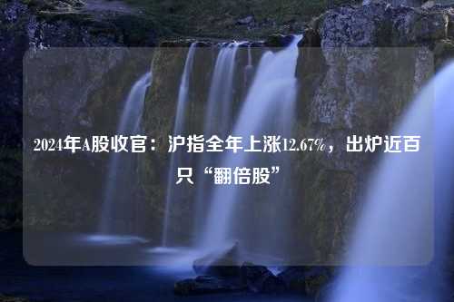 2024年A股收官：沪指全年上涨12.67%，出炉近百只“翻倍股”