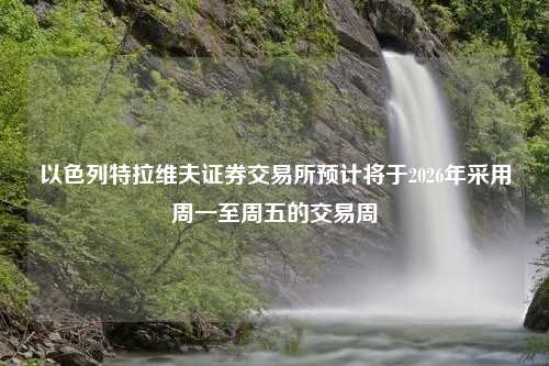 以色列特拉维夫证券交易所预计将于2026年采用周一至周五的交易周