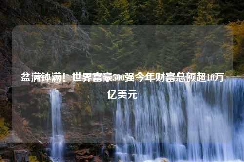 盆满钵满！世界富豪500强今年财富总额超10万亿美元